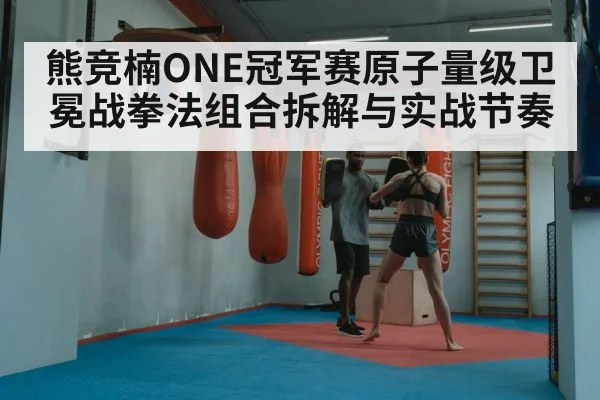 熊竞楠ONE冠军赛原子量级卫冕战拳法组合拆解与实战节奏